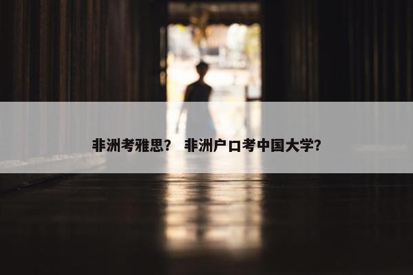 非洲考雅思？ 非洲户口考中国大学？
