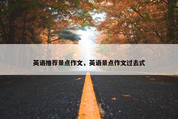 英语推荐景点作文，英语景点作文过去式