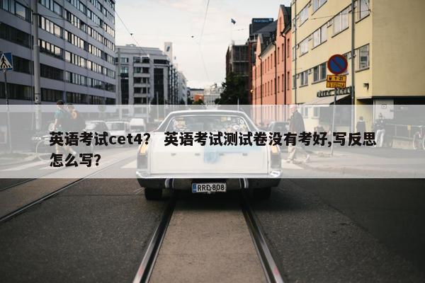 英语考试cet4？ 英语考试测试卷没有考好,写反思怎么写？