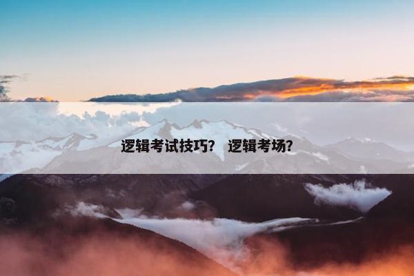 逻辑考试技巧？ 逻辑考场？