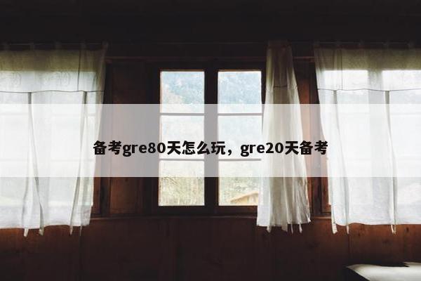 备考gre80天怎么玩，gre20天备考