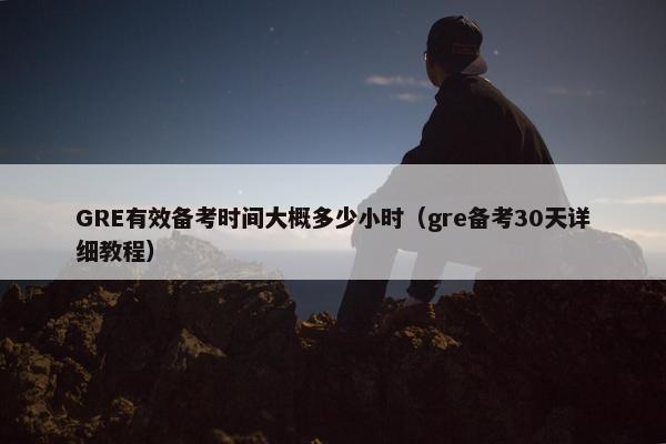 GRE有效备考时间大概多少小时（gre备考30天详细教程）