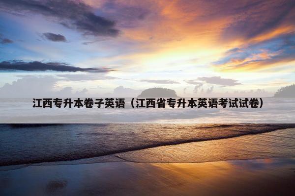 江西专升本卷子英语（江西省专升本英语考试试卷）