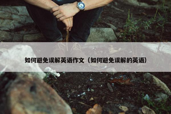 如何避免误解英语作文（如何避免误解的英语）