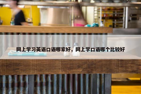 网上学习英语口语哪家好，网上学口语哪个比较好
