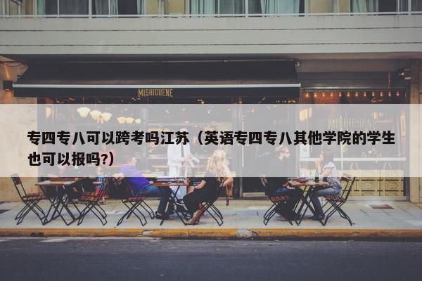 专四专八可以跨考吗江苏（英语专四专八其他学院的学生也可以报吗?）