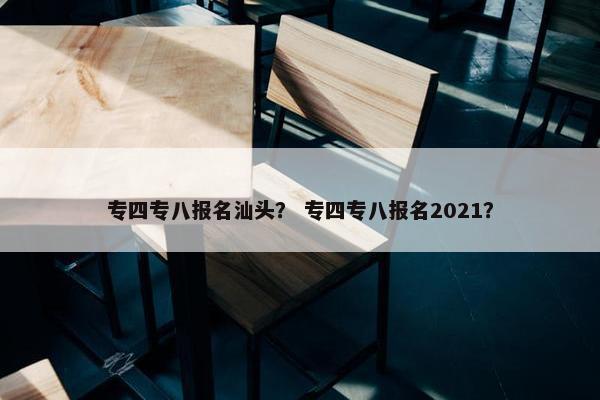 专四专八报名汕头？ 专四专八报名2021？