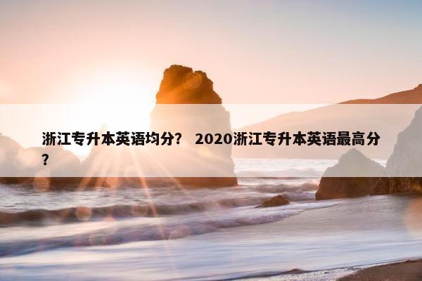 浙江专升本英语均分？ 2020浙江专升本英语最高分？