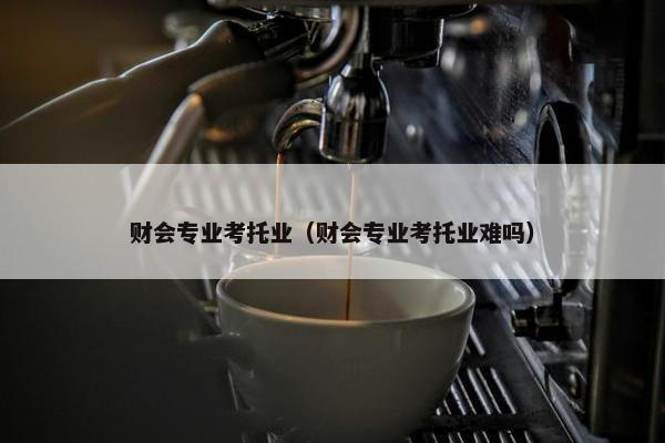 财会专业考托业（财会专业考托业难吗）