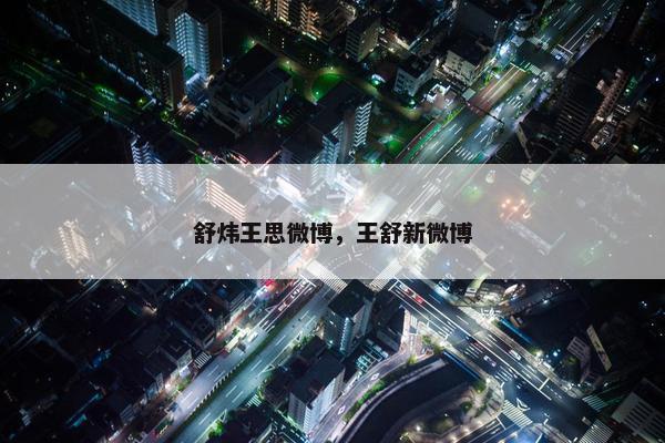 舒炜王思微博，王舒新微博