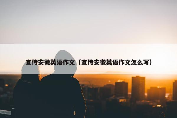 宣传安徽英语作文（宣传安徽英语作文怎么写）