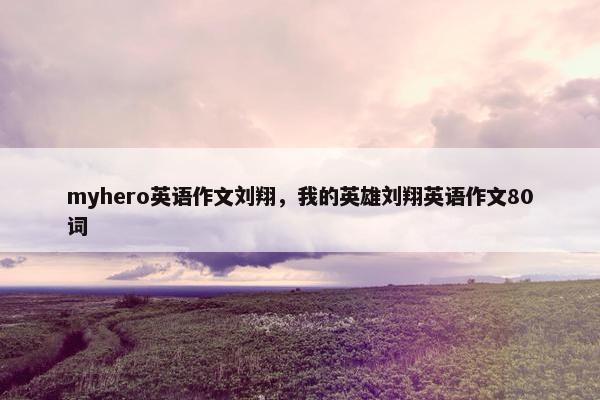 myhero英语作文刘翔，我的英雄刘翔英语作文80词