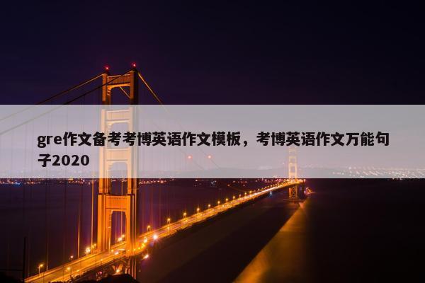 gre作文备考考博英语作文模板，考博英语作文万能句子2020