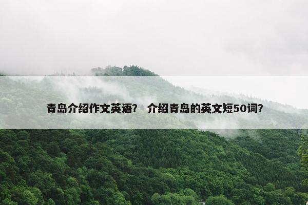 青岛介绍作文英语？ 介绍青岛的英文短50词？