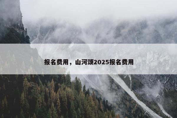 报名费用，山河颂2025报名费用