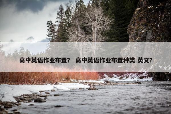 高中英语作业布置？ 高中英语作业布置种类 英文？