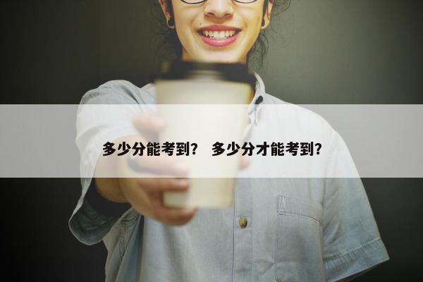 多少分能考到？ 多少分才能考到？