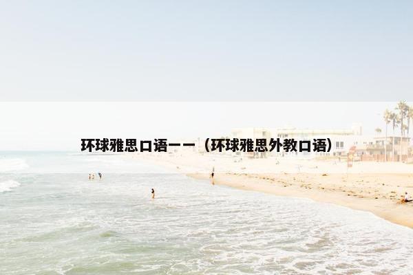 环球雅思口语一一（环球雅思外教口语）