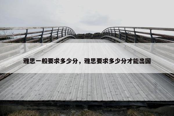 雅思一般要求多少分，雅思要求多少分才能出国