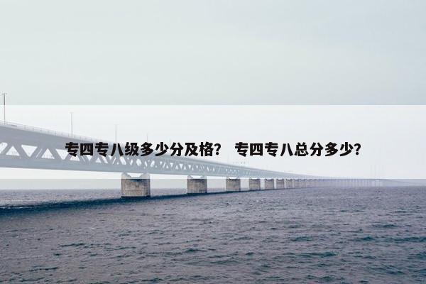 专四专八级多少分及格？ 专四专八总分多少？