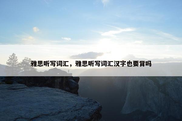 雅思听写词汇，雅思听写词汇汉字也要背吗