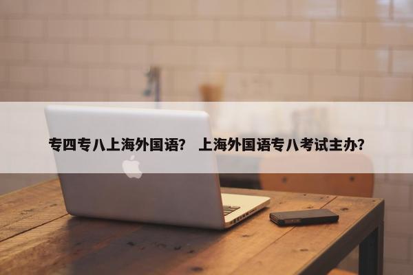 专四专八上海外国语？ 上海外国语专八考试主办？