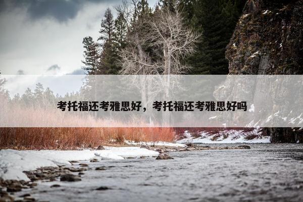 考托福还考雅思好，考托福还考雅思好吗