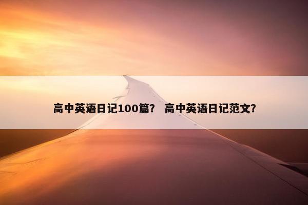高中英语日记100篇？ 高中英语日记范文？