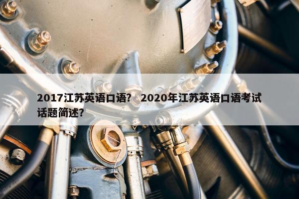 2017江苏英语口语？ 2020年江苏英语口语考试话题简述？