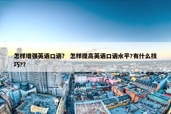 怎样增强英语口语？ 怎样提高英语口语水平?有什么技巧?？