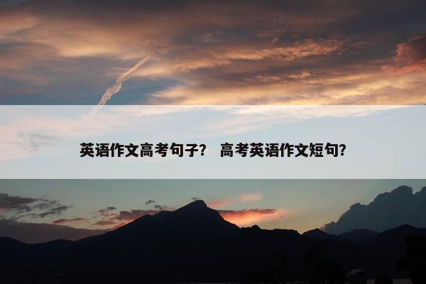 英语作文高考句子？ 高考英语作文短句？