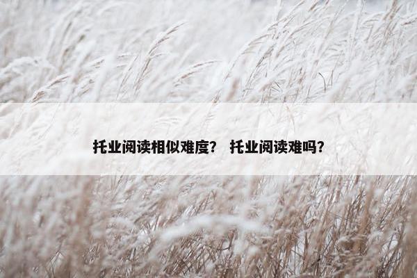托业阅读相似难度？ 托业阅读难吗？