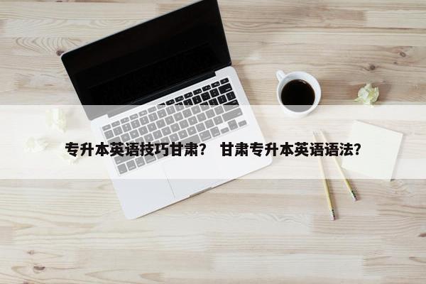 专升本英语技巧甘肃？ 甘肃专升本英语语法？