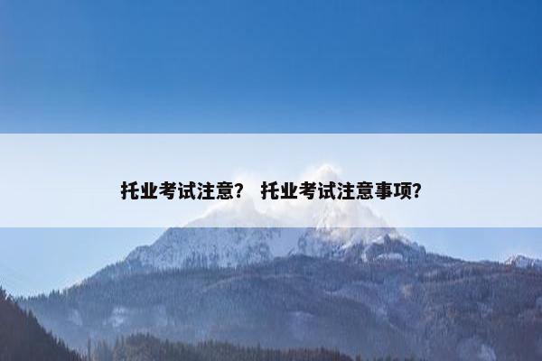 托业考试注意？ 托业考试注意事项？
