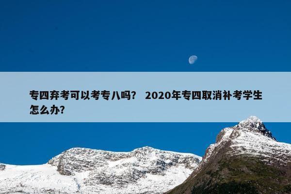 专四弃考可以考专八吗？ 2020年专四取消补考学生怎么办？