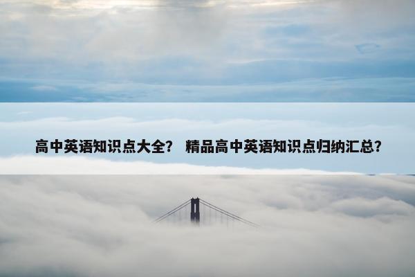 高中英语知识点大全？ 精品高中英语知识点归纳汇总？