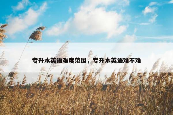 专升本英语难度范围，专升本英语难不难