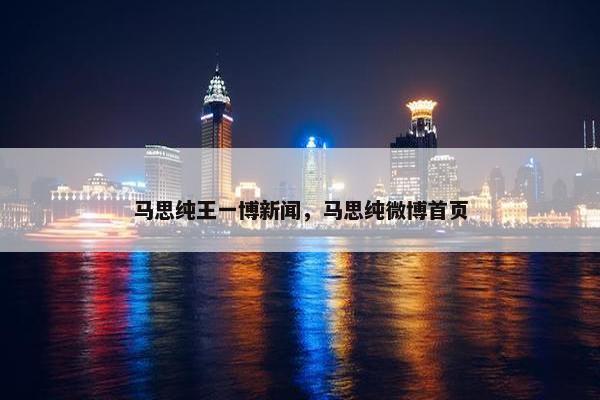 马思纯王一博新闻，马思纯微博首页