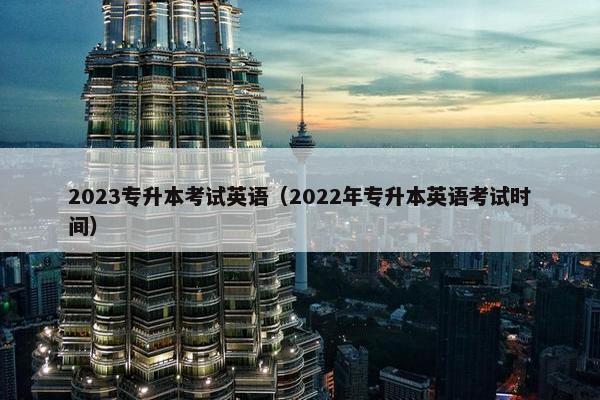 2023专升本考试英语（2022年专升本英语考试时间）