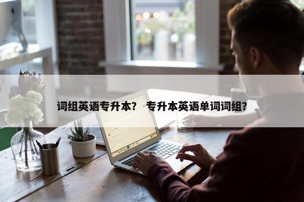 词组英语专升本？ 专升本英语单词词组？