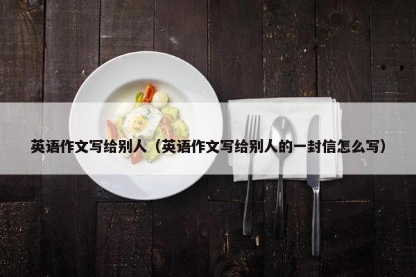 英语作文写给别人（英语作文写给别人的一封信怎么写）