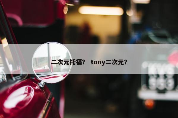 二次元托福？ tony二次元？
