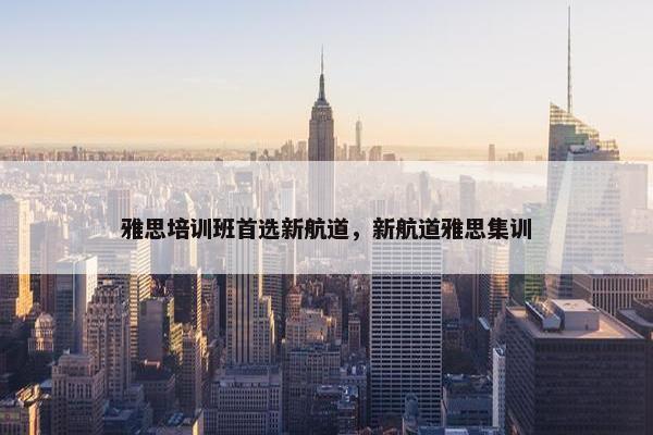 雅思培训班首选新航道，新航道雅思集训