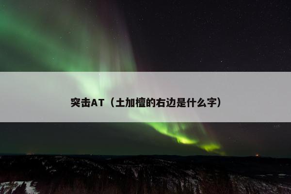 突击AT（土加檀的右边是什么字）