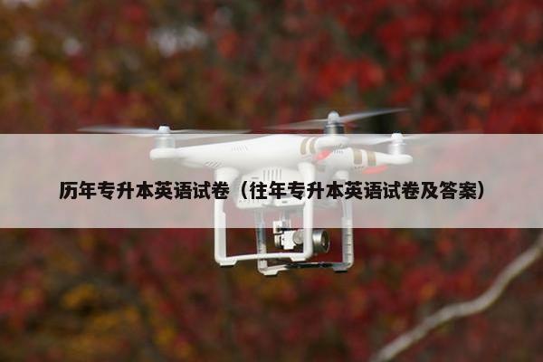 历年专升本英语试卷（往年专升本英语试卷及答案）