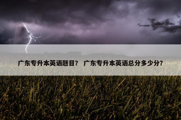 广东专升本英语题目？ 广东专升本英语总分多少分？