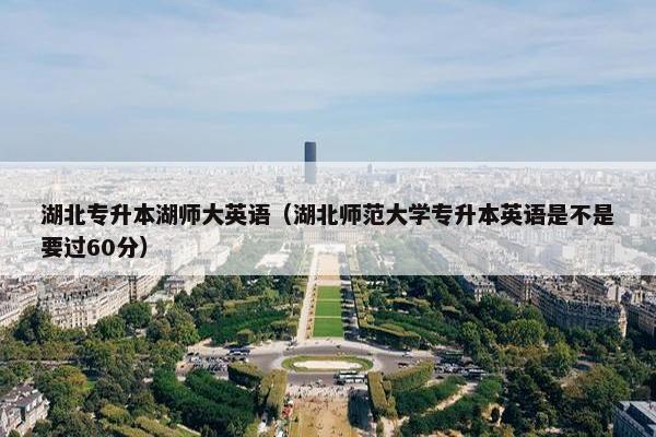 湖北专升本湖师大英语（湖北师范大学专升本英语是不是要过60分）