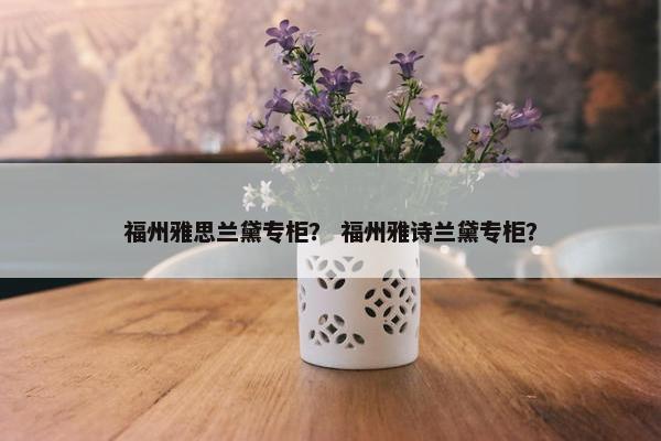 福州雅思兰黛专柜？ 福州雅诗兰黛专柜？