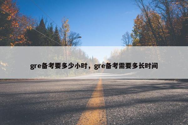 gre备考要多少小时，gre备考需要多长时间