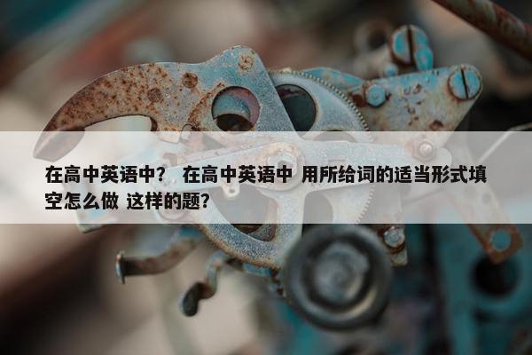 在高中英语中？ 在高中英语中 用所给词的适当形式填空怎么做 这样的题？